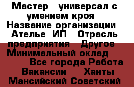 Мастер - универсал с умением кроя › Название организации ­ Ателье, ИП › Отрасль предприятия ­ Другое › Минимальный оклад ­ 60 000 - Все города Работа » Вакансии   . Ханты-Мансийский,Советский г.